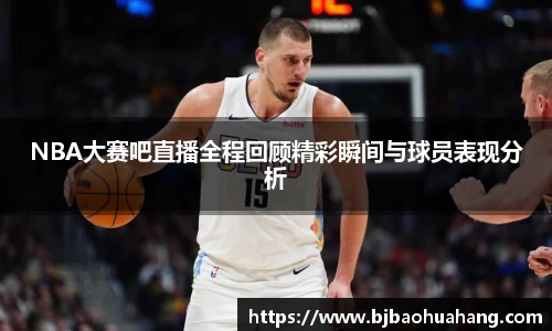 NBA大赛吧直播全程回顾精彩瞬间与球员表现分析