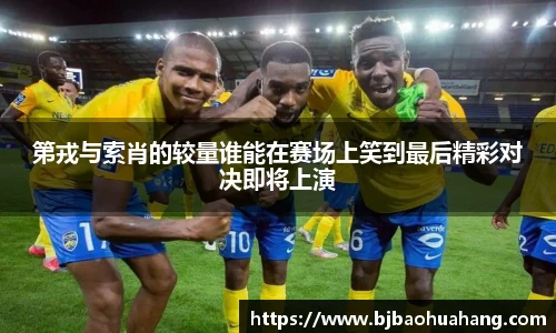 第戎与索肖的较量谁能在赛场上笑到最后精彩对决即将上演