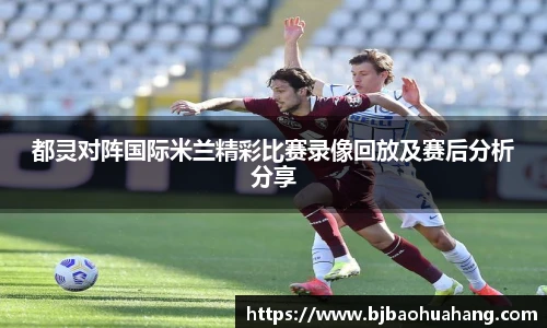 都灵对阵国际米兰精彩比赛录像回放及赛后分析分享