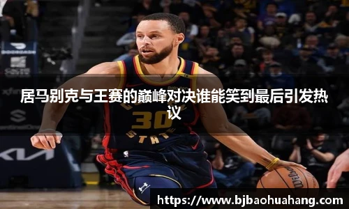 居马别克与王赛的巅峰对决谁能笑到最后引发热议