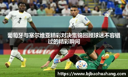 葡萄牙与塞尔维亚精彩对决集锦回顾球迷不容错过的精彩瞬间