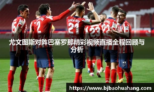 尤文图斯对阵巴塞罗那精彩视频直播全程回顾与分析